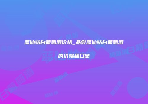 蓝仙姑白葡萄酒价格_品尝蓝仙姑白葡萄酒的价格和口感