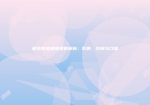 瓶装啤酒酒精度数解析：影响、控制与口感