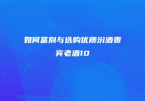 如何鉴别与选购优质汾酒贵宾老酒10