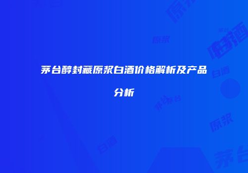 茅台醇封藏原浆白酒价格解析及产品分析