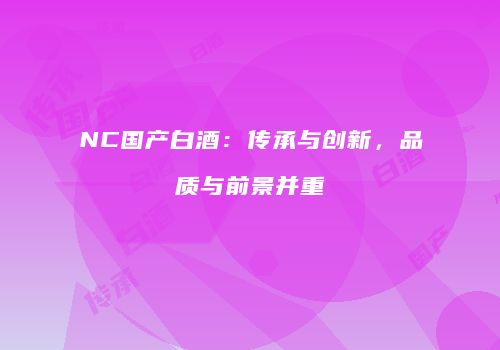 NC国产白酒：传承与创新，品质与前景并重