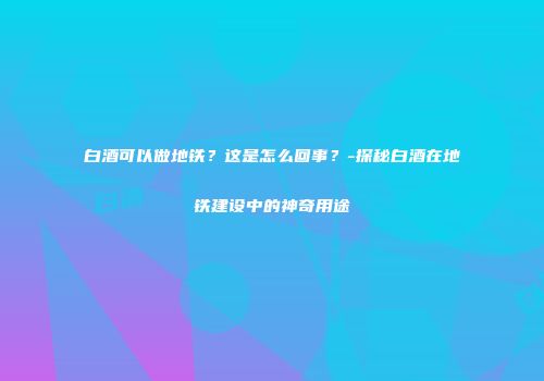 白酒可以做地铁？这是怎么回事？-探秘白酒在地铁建设中的神奇用途