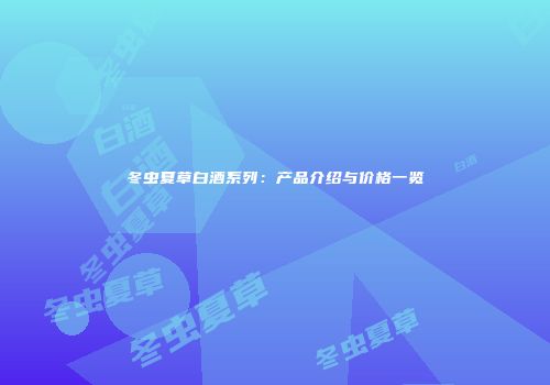 冬虫夏草白酒系列：产品介绍与价格一览
