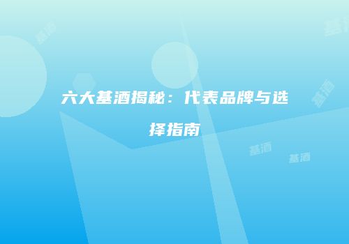 六大基酒揭秘：代表品牌与选择指南