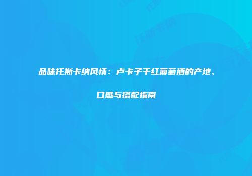 品味托斯卡纳风情：卢卡子干红葡萄酒的产地、口感与搭配指南