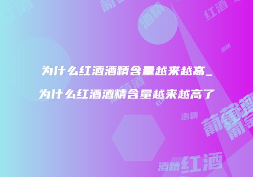 为什么红酒酒精含量越来越高_为什么红酒酒精含量越来越高了