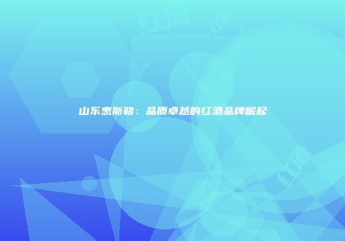 山东惠斯勒：品质卓越的红酒品牌崛起