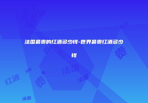 法国最贵的红酒多少钱-世界最贵红酒多少钱