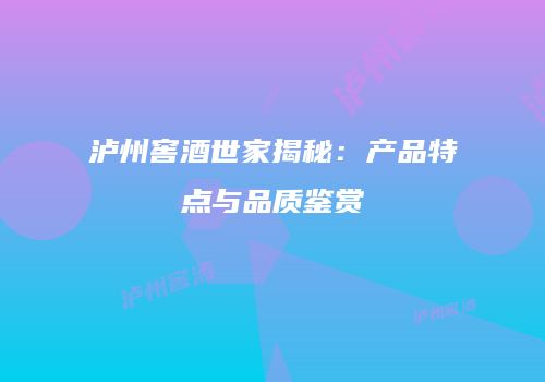 泸州窖酒世家揭秘：产品特点与品质鉴赏