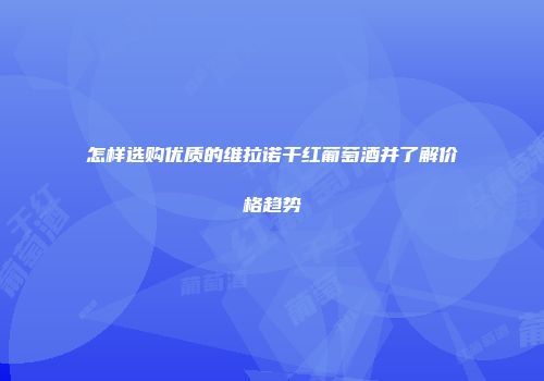 怎样选购优质的维拉诺干红葡萄酒并了解价格趋势