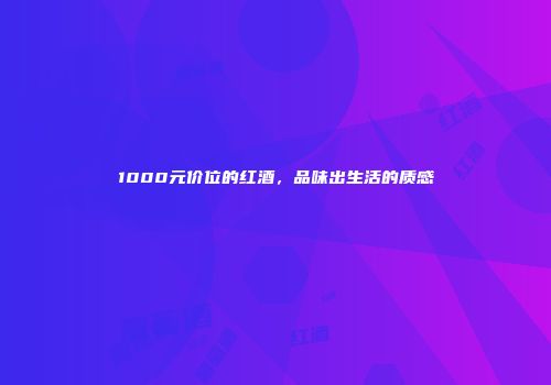 1000元价位的红酒，品味出生活的质感