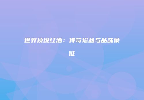 世界顶级红酒：传奇珍品与品味象征