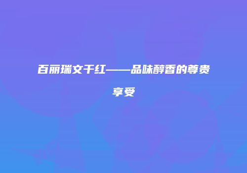 百丽瑞文干红——品味醇香的尊贵享受