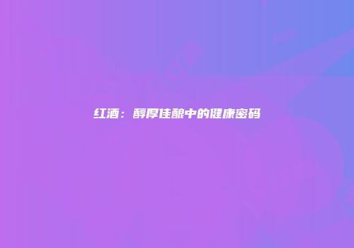 红酒：醇厚佳酿中的健康密码