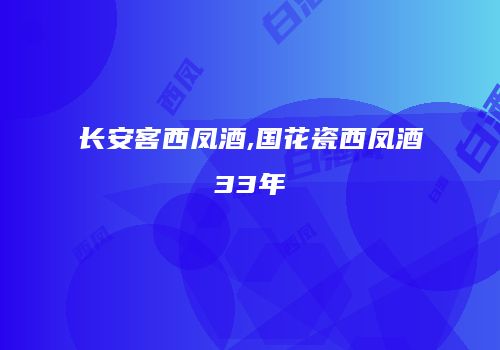 长安客西凤酒,国花瓷西凤酒33年