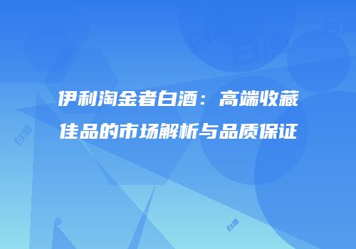 伊利淘金者白酒：高端收藏佳品的市场解析与品质保证