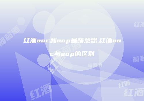 红酒aoc和aop是啥意思,红酒aoc与aop的区别