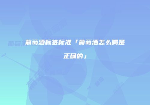 葡萄酒标签标准「葡萄酒怎么喝是正确的」