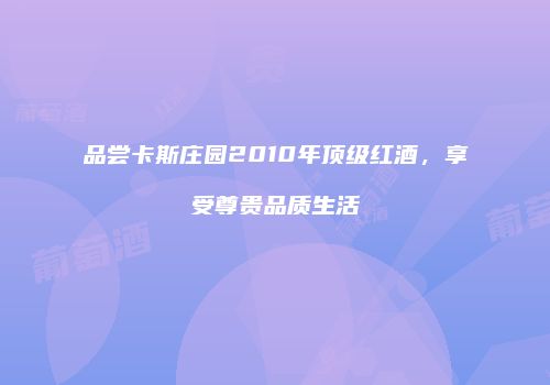 品尝卡斯庄园2010年顶级红酒，享受尊贵品质生活