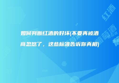 如何判断红酒的好坏(不要再被酒商忽悠了，这些标准告诉你真相)