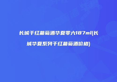长城干红葡萄酒华夏零六187ml(长城华夏系列干红葡萄酒价格)
