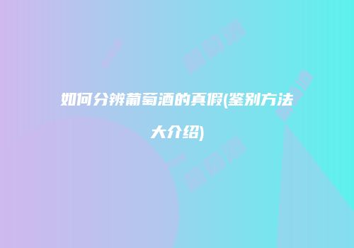 如何分辨葡萄酒的真假(鉴别方法大介绍)