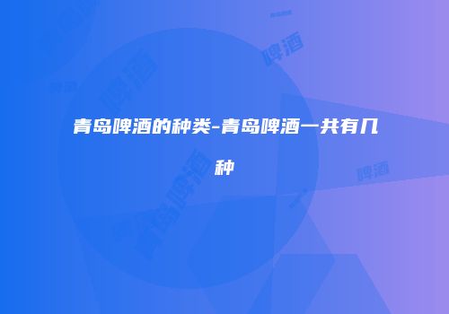 青岛啤酒的种类-青岛啤酒一共有几种