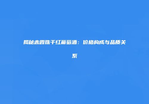 揭秘赤霞珠干红葡萄酒：价格构成与品质关系