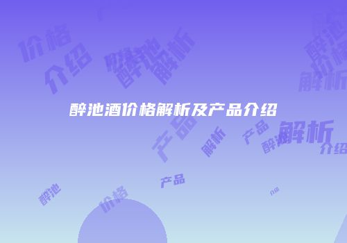 醉池酒价格解析及产品介绍