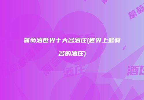 葡萄酒世界十大名酒庄(世界上最有名的酒庄)