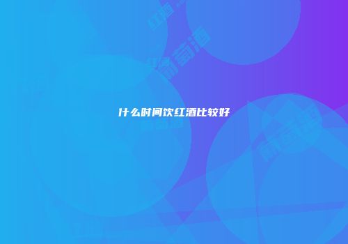 什么时间饮红酒比较好