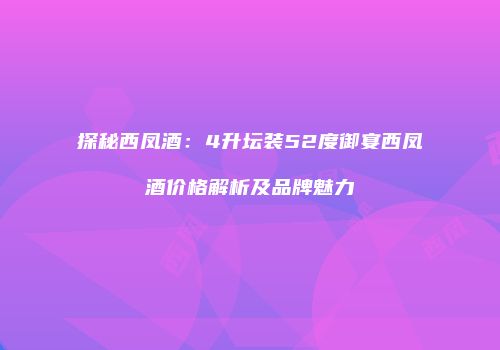探秘西凤酒：4升坛装52度御宴西凤酒价格解析及品牌魅力