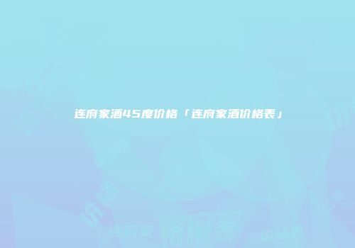 连府家酒45度价格「连府家酒价格表」