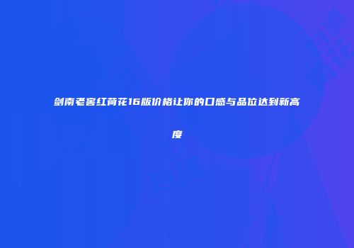 剑南老窖红荷花16版价格让你的口感与品位达到新高度