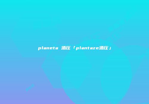 planeta 酒庄「plantaze酒庄」