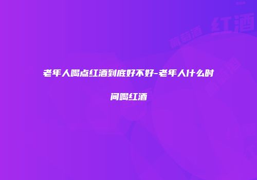 老年人喝点红酒到底好不好-老年人什么时间喝红酒