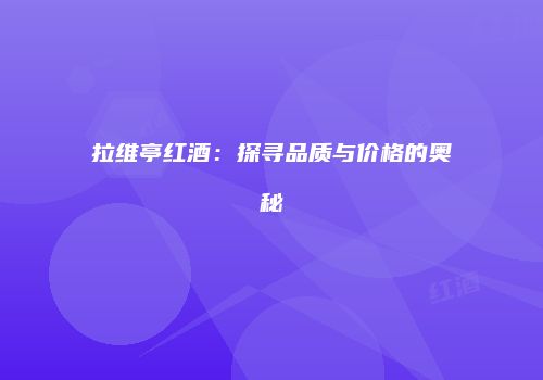拉维亭红酒：探寻品质与价格的奥秘