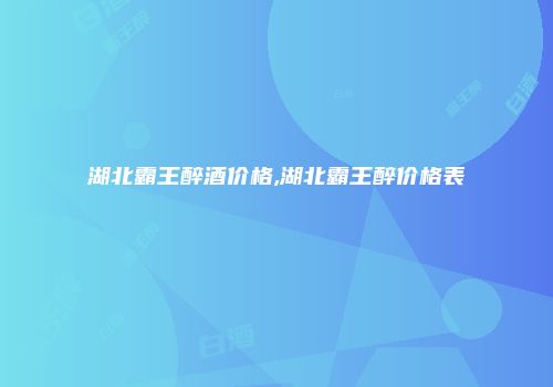 湖北霸王醉酒价格,湖北霸王醉价格表