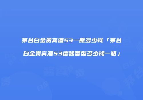 茅台白金贵宾酒53一瓶多少钱「茅台白金贵宾酒53度酱香型多少钱一瓶」