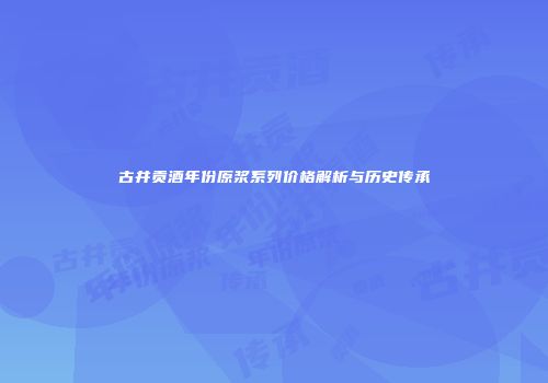 古井贡酒年份原浆系列价格解析与历史传承