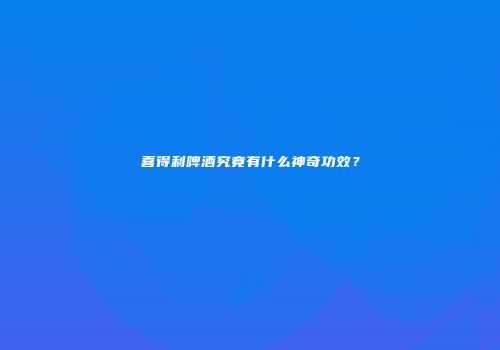 喜得利啤酒究竟有什么神奇功效？