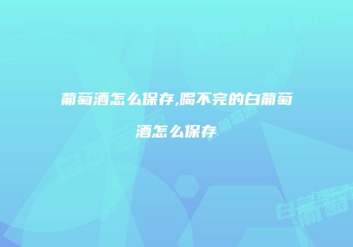 葡萄酒怎么保存,喝不完的白葡萄酒怎么保存