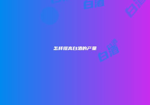 怎样提高白酒的产量