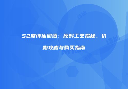 52度诗仙阁酒：原料工艺揭秘、价格攻略与购买指南