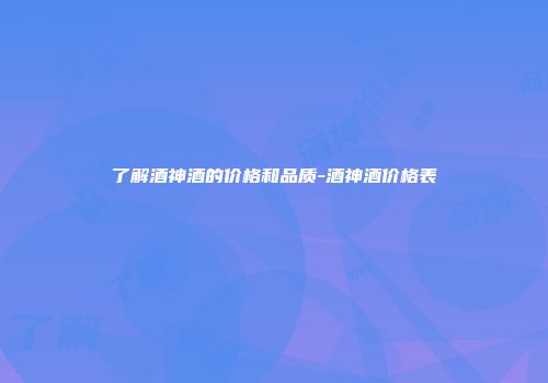 了解酒神酒的价格和品质-酒神酒价格表