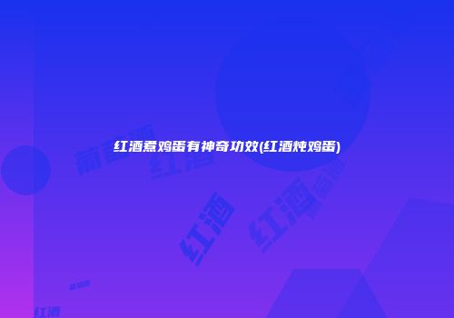 红酒煮鸡蛋有神奇功效(红酒炖鸡蛋)