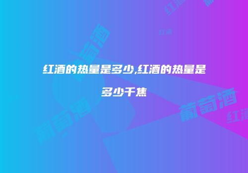 红酒的热量是多少,红酒的热量是多少千焦