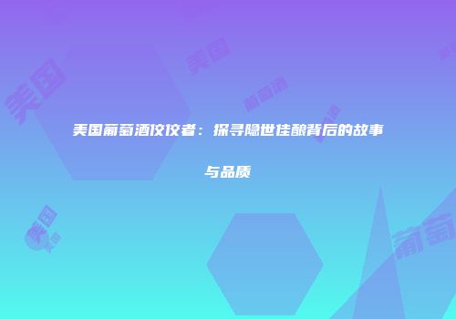 美国葡萄酒佼佼者：探寻隐世佳酿背后的故事与品质