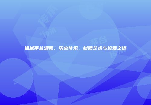 揭秘茅台酒瓶：历史传承、材质艺术与珍藏之道