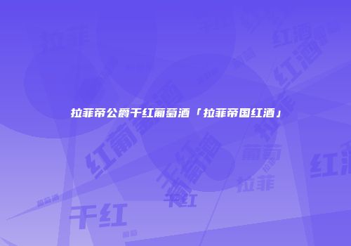 拉菲帝公爵干红葡萄酒「拉菲帝国红酒」